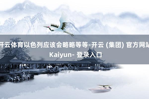 开云体育以色列应该会略略等等-开云 (集团) 官方网站 Kaiyun- 登录入口