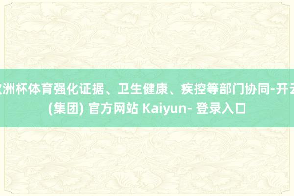 欧洲杯体育强化证据、卫生健康、疾控等部门协同-开云 (集团) 官方网站 Kaiyun- 登录入口