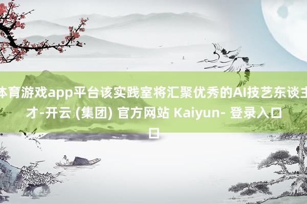 体育游戏app平台该实践室将汇聚优秀的AI技艺东谈主才-开云 (集团) 官方网站 Kaiyun- 登录入口