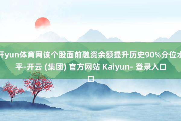 开yun体育网该个股面前融资余额提升历史90%分位水平-开云 (集团) 官方网站 Kaiyun- 登录入口