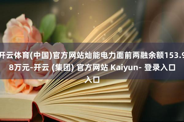 开云体育(中国)官方网站灿能电力面前两融余额153.98万元-开云 (集团) 官方网站 Kaiyun- 登录入口