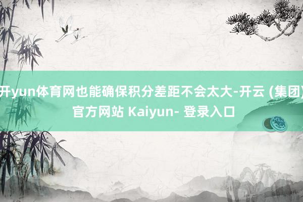 开yun体育网也能确保积分差距不会太大-开云 (集团) 官方网站 Kaiyun- 登录入口