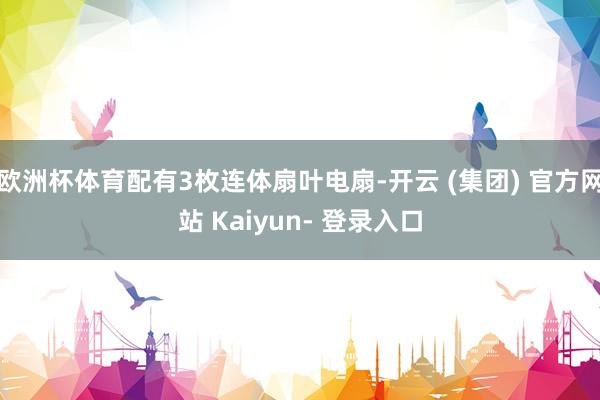 欧洲杯体育配有3枚连体扇叶电扇-开云 (集团) 官方网站 Kaiyun- 登录入口