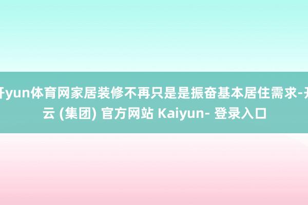 开yun体育网家居装修不再只是是振奋基本居住需求-开云 (集团) 官方网站 Kaiyun- 登录入口