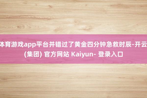 体育游戏app平台并错过了黄金四分钟急救时辰-开云 (集团) 官方网站 Kaiyun- 登录入口
