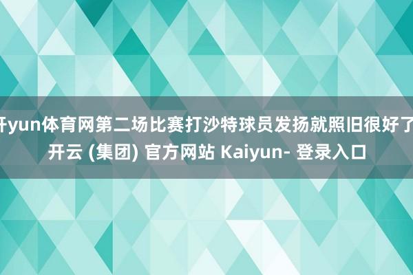 开yun体育网第二场比赛打沙特球员发扬就照旧很好了-开云 (集团) 官方网站 Kaiyun- 登录入口