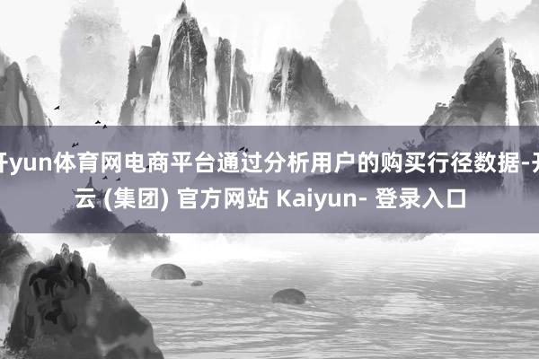 开yun体育网电商平台通过分析用户的购买行径数据-开云 (集团) 官方网站 Kaiyun- 登录入口
