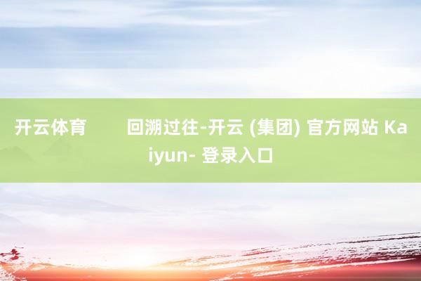 开云体育        回溯过往-开云 (集团) 官方网站 Kaiyun- 登录入口