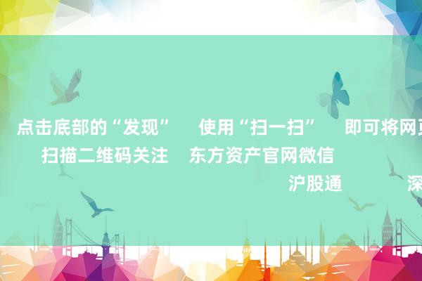 欧洲杯体育 点击底部的“发现” 使用“扫一扫” 即可将网页共享至一又友圈 扫描二维码关注 东方资产官网微信 沪股通 深股通