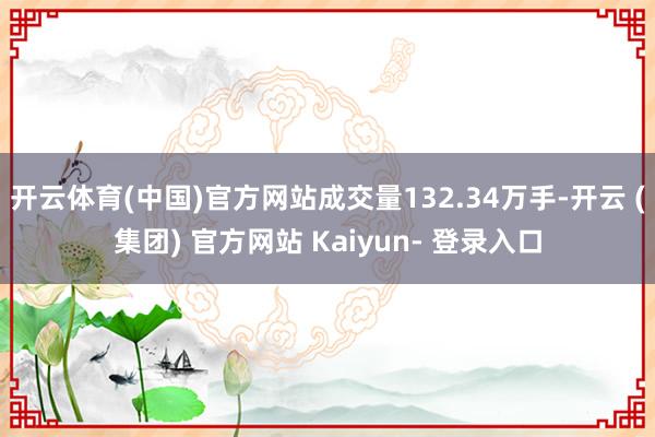 开云体育(中国)官方网站成交量132.34万手-开云 (集团) 官方网站 Kaiyun- 登录入口