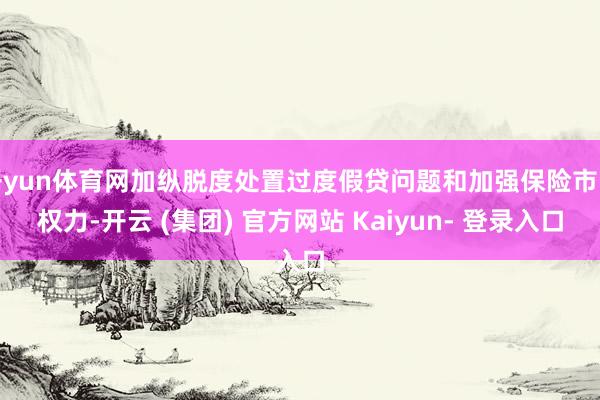 开yun体育网加纵脱度处置过度假贷问题和加强保险市民权力-开云 (集团) 官方网站 Kaiyun- 登录入口
