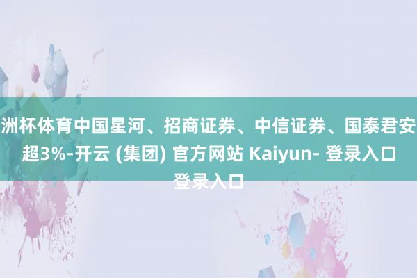 欧洲杯体育中国星河、招商证券、中信证券、国泰君安跌超3%-开云 (集团) 官方网站 Kaiyun- 登录入口
