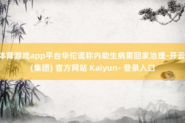 体育游戏app平台华佗谎称内助生病需回家治理-开云 (集团) 官方网站 Kaiyun- 登录入口