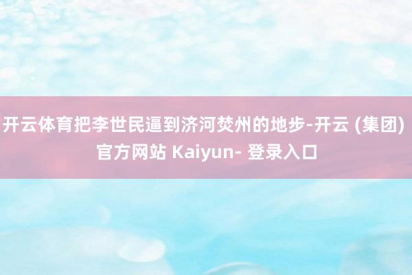 开云体育把李世民逼到济河焚州的地步-开云 (集团) 官方网站 Kaiyun- 登录入口