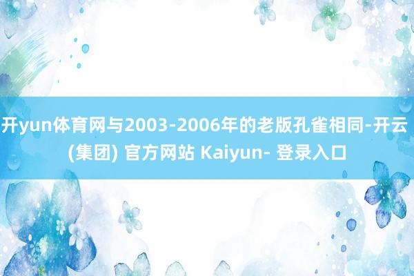 开yun体育网与2003-2006年的老版孔雀相同-开云 (集团) 官方网站 Kaiyun- 登录入口