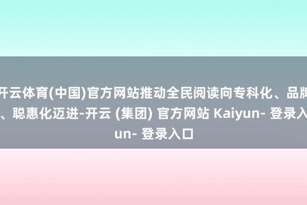开云体育(中国)官方网站推动全民阅读向专科化、品牌化、聪惠化迈进-开云 (集团) 官方网站 Kaiyun- 登录入口