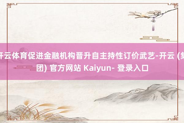 开云体育促进金融机构晋升自主持性订价武艺-开云 (集团) 官方网站 Kaiyun- 登录入口