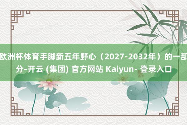 欧洲杯体育手脚新五年野心（2027-2032年）的一部分-开云 (集团) 官方网站 Kaiyun- 登录入口