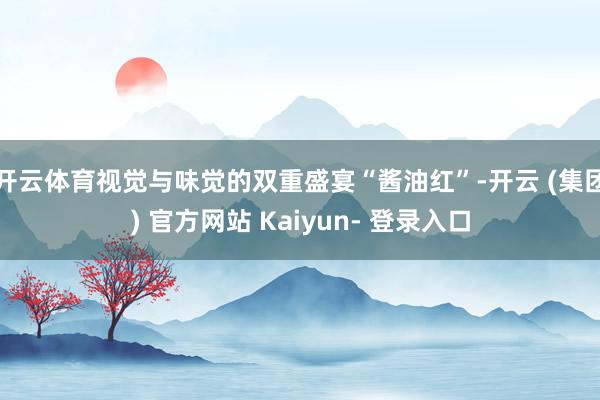 开云体育视觉与味觉的双重盛宴“酱油红”-开云 (集团) 官方网站 Kaiyun- 登录入口