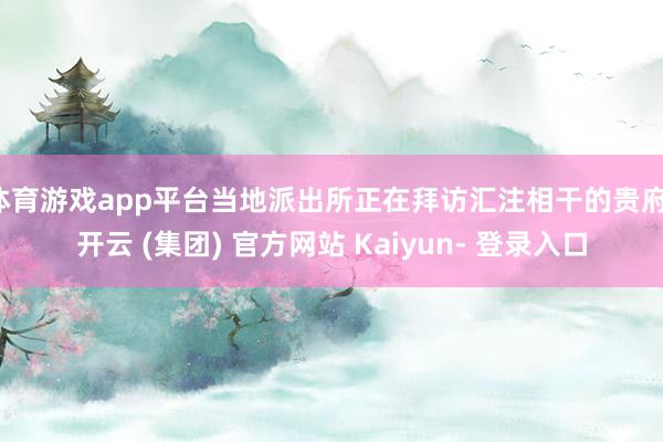体育游戏app平台当地派出所正在拜访汇注相干的贵府-开云 (集团) 官方网站 Kaiyun- 登录入口