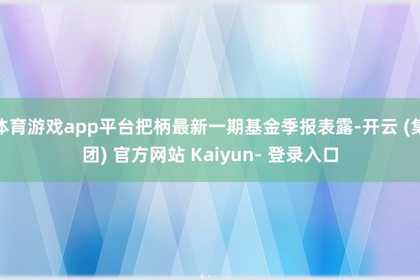 体育游戏app平台把柄最新一期基金季报表露-开云 (集团) 官方网站 Kaiyun- 登录入口