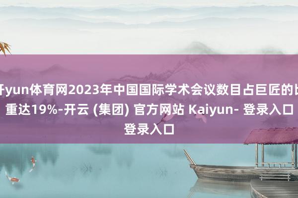 开yun体育网2023年中国国际学术会议数目占巨匠的比重达19%-开云 (集团) 官方网站 Kaiyun- 登录入口