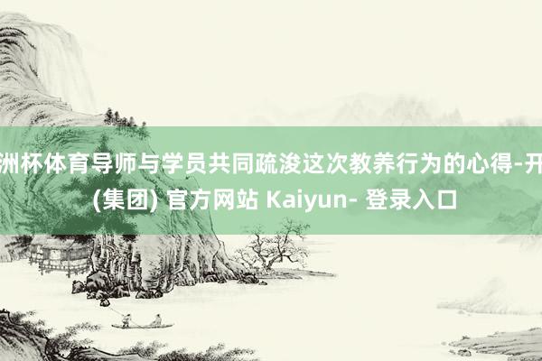 欧洲杯体育导师与学员共同疏浚这次教养行为的心得-开云 (集团) 官方网站 Kaiyun- 登录入口