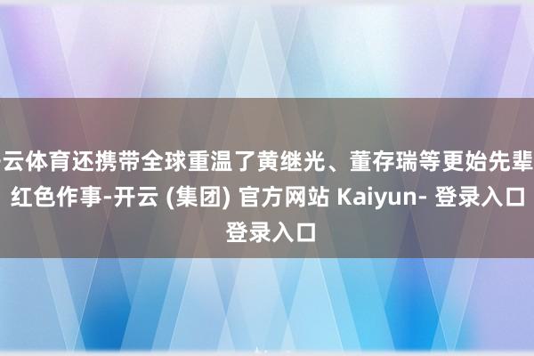 开云体育还携带全球重温了黄继光、董存瑞等更始先辈的红色作事-开云 (集团) 官方网站 Kaiyun- 登录入口