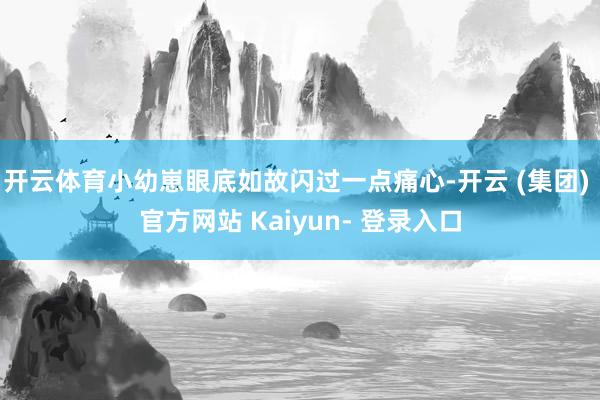 开云体育小幼崽眼底如故闪过一点痛心-开云 (集团) 官方网站 Kaiyun- 登录入口