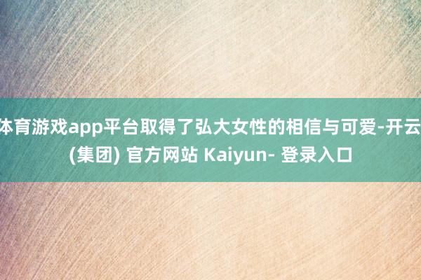 体育游戏app平台取得了弘大女性的相信与可爱-开云 (集团) 官方网站 Kaiyun- 登录入口