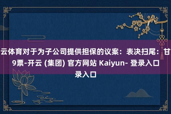 开云体育对于为子公司提供担保的议案：表决扫尾：甘愿9票-开云 (集团) 官方网站 Kaiyun- 登录入口