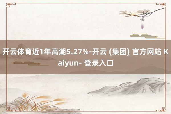 开云体育近1年高潮5.27%-开云 (集团) 官方网站 Kaiyun- 登录入口
