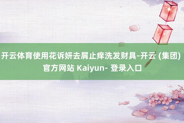 开云体育使用花诉妍去屑止痒洗发财具-开云 (集团) 官方网站 Kaiyun- 登录入口