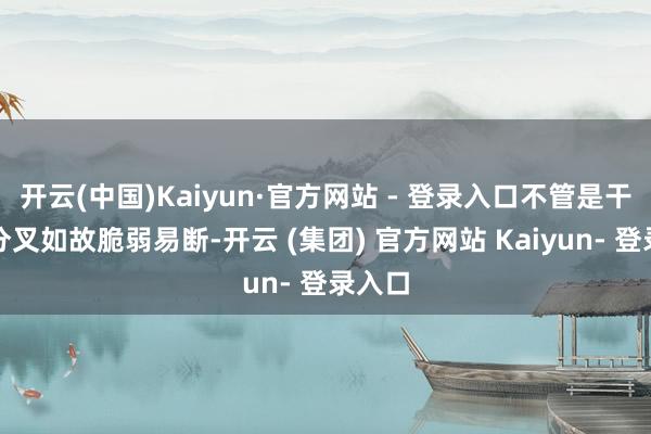 开云(中国)Kaiyun·官方网站 - 登录入口不管是干枯、分叉如故脆弱易断-开云 (集团) 官方网站 Kaiyun- 登录入口