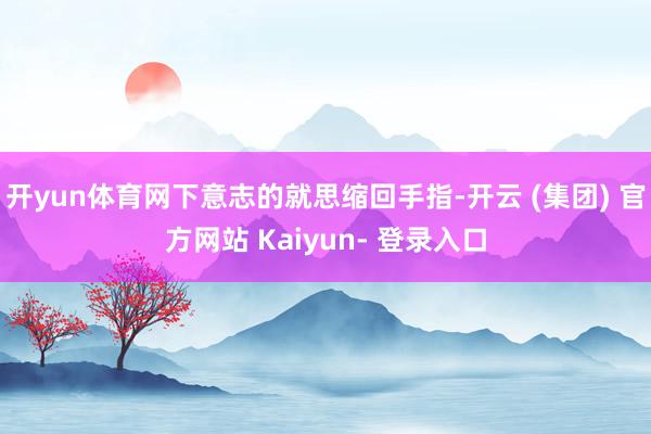 开yun体育网下意志的就思缩回手指-开云 (集团) 官方网站 Kaiyun- 登录入口