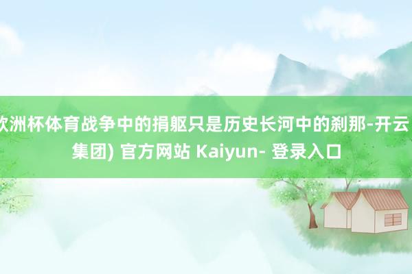 欧洲杯体育战争中的捐躯只是历史长河中的刹那-开云 (集团) 官方网站 Kaiyun- 登录入口