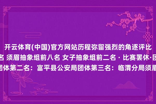 开云体育(中国)官方网站历程弥留强烈的角逐评比出：团体一、二、三名 须眉抽象组前八名 女子抽象组前二名 · 比赛罢休·团体第别称：华州分局团体第二名：富平县公安局团体第三名：临渭分局须眉抽象组前八名：富平县公安局 张凯高新分局 原文彬临渭分局 皆梵骁华州分局 李强韩城市公安局 文贝华州分局 王禹松白水县公安局 王鹏富平县公安局 刘一又女子抽象组前二名：大荔县公安局 李丽华州分局 行晓兰开始：渭南警