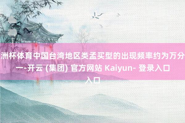 欧洲杯体育中国台湾地区类孟买型的出现频率约为万分之一-开云 (集团) 官方网站 Kaiyun- 登录入口