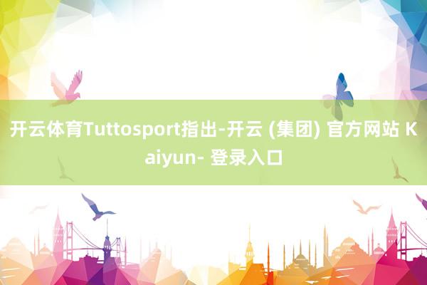 开云体育Tuttosport指出-开云 (集团) 官方网站 Kaiyun- 登录入口