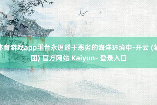体育游戏app平台永迢遥于恶劣的海洋环境中-开云 (集团) 官方网站 Kaiyun- 登录入口