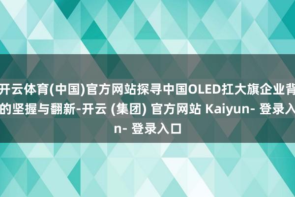 开云体育(中国)官方网站探寻中国OLED扛大旗企业背后的坚握与翻新-开云 (集团) 官方网站 Kaiyun- 登录入口