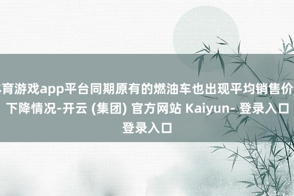 体育游戏app平台同期原有的燃油车也出现平均销售价钱下降情况-开云 (集团) 官方网站 Kaiyun- 登录入口