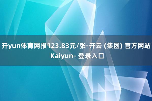 开yun体育网报123.83元/张-开云 (集团) 官方网站 Kaiyun- 登录入口