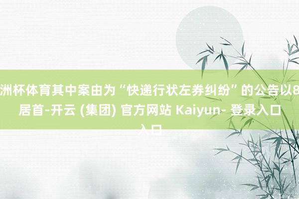 欧洲杯体育其中案由为“快递行状左券纠纷”的公告以8则居首-开云 (集团) 官方网站 Kaiyun- 登录入口