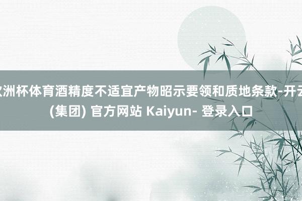 欧洲杯体育酒精度不适宜产物昭示要领和质地条款-开云 (集团) 官方网站 Kaiyun- 登录入口