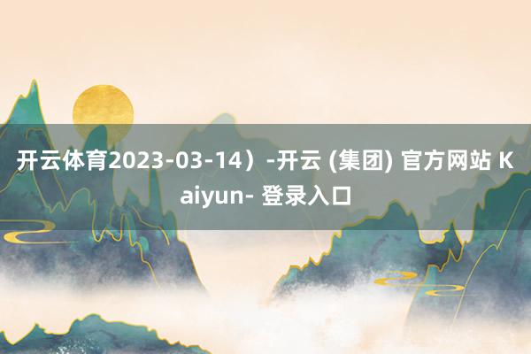 开云体育2023-03-14）-开云 (集团) 官方网站 Kaiyun- 登录入口