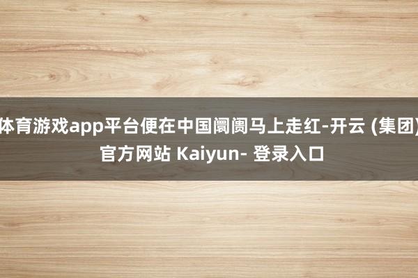体育游戏app平台便在中国阛阓马上走红-开云 (集团) 官方网站 Kaiyun- 登录入口