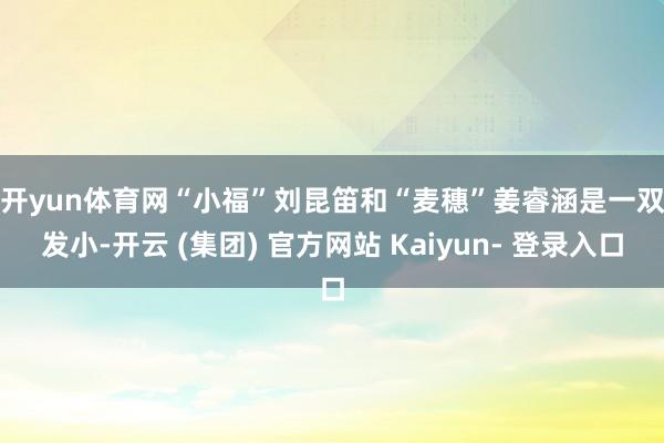 开yun体育网　　“小福”刘昆笛和“麦穗”姜睿涵是一双发小-开云 (集团) 官方网站 Kaiyun- 登录入口