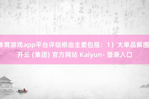 体育游戏app平台评级根由主要包括：1）大单品解围-开云 (集团) 官方网站 Kaiyun- 登录入口