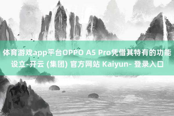 体育游戏app平台OPPO A5 Pro凭借其特有的功能设立-开云 (集团) 官方网站 Kaiyun- 登录入口